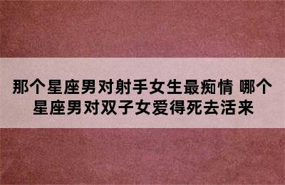 那个星座男对射手女生最痴情 哪个星座男对双子女爱得死去活来